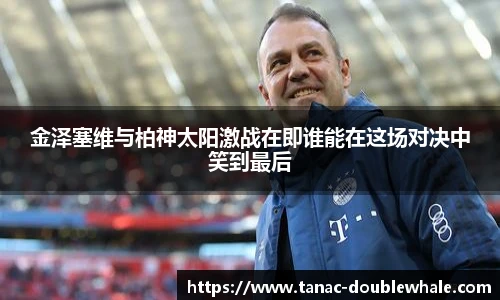 金泽塞维与柏神太阳激战在即谁能在这场对决中笑到最后