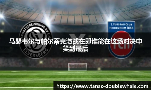 马瑟韦尔与帕尔蒂克激战在即谁能在这场对决中笑到最后